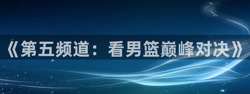so米体育直播篮球：《第五频道：看男篮巅峰对决》